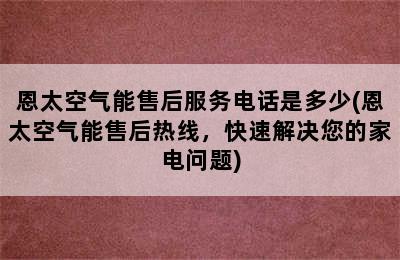 恩太空气能售后服务电话是多少(恩太空气能售后热线，快速解决您的家电问题)