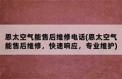 恩太空气能售后维修电话(恩太空气能售后维修，快速响应，专业维护)