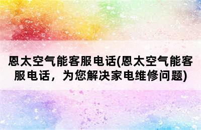 恩太空气能客服电话(恩太空气能客服电话，为您解决家电维修问题)