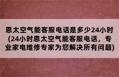 恩太空气能客服电话是多少24小时(24小时恩太空气能客服电话，专业家电维修专家为您解决所有问题)