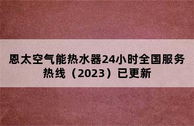 恩太空气能热水器24小时全国服务热线（2023）已更新