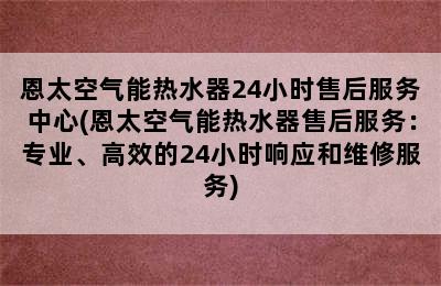 恩太空气能热水器24小时售后服务中心(恩太空气能热水器售后服务：专业、高效的24小时响应和维修服务)