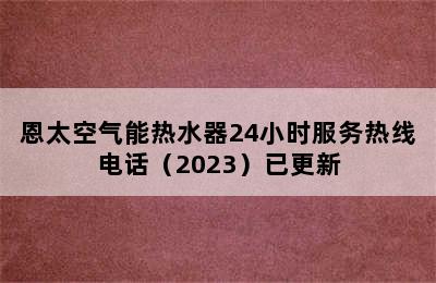 恩太空气能热水器24小时服务热线电话（2023）已更新