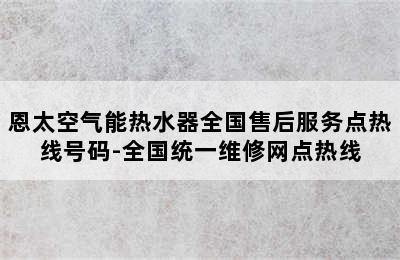 恩太空气能热水器全国售后服务点热线号码-全国统一维修网点热线