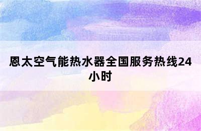 恩太空气能热水器全国服务热线24小时