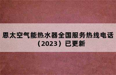 恩太空气能热水器全国服务热线电话（2023）已更新