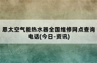 恩太空气能热水器全国维修网点查询电话(今日-资讯)