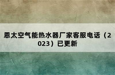 恩太空气能热水器厂家客服电话（2023）已更新