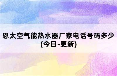 恩太空气能热水器厂家电话号码多少(今日-更新)