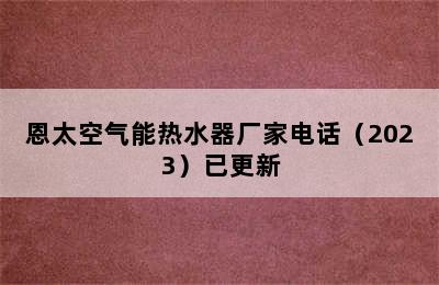 恩太空气能热水器厂家电话（2023）已更新