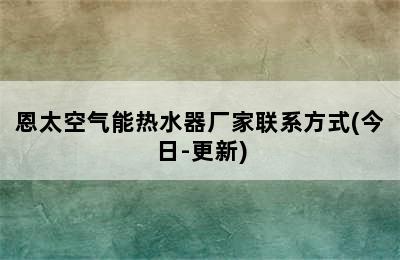 恩太空气能热水器厂家联系方式(今日-更新)