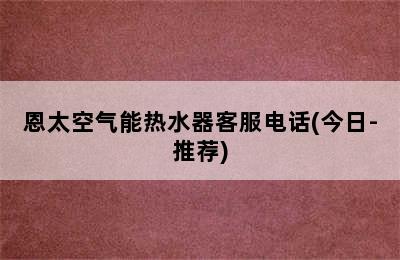 恩太空气能热水器客服电话(今日-推荐)