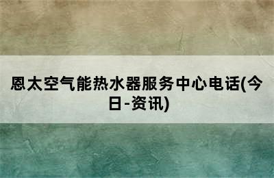 恩太空气能热水器服务中心电话(今日-资讯)