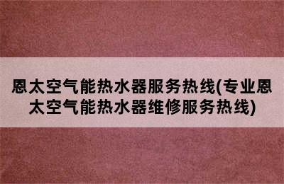 恩太空气能热水器服务热线(专业恩太空气能热水器维修服务热线)