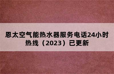 恩太空气能热水器服务电话24小时热线（2023）已更新