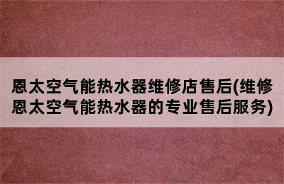 恩太空气能热水器维修店售后(维修恩太空气能热水器的专业售后服务)