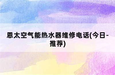 恩太空气能热水器维修电话(今日-推荐)