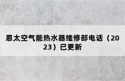 恩太空气能热水器维修部电话（2023）已更新