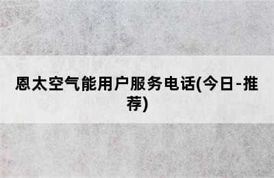 恩太空气能用户服务电话(今日-推荐)