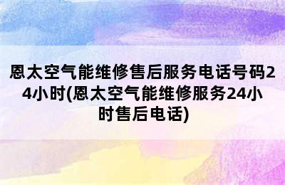 恩太空气能维修售后服务电话号码24小时(恩太空气能维修服务24小时售后电话)