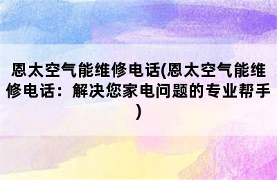 恩太空气能维修电话(恩太空气能维修电话：解决您家电问题的专业帮手)