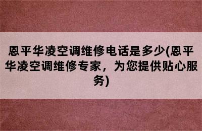 恩平华凌空调维修电话是多少(恩平华凌空调维修专家，为您提供贴心服务)