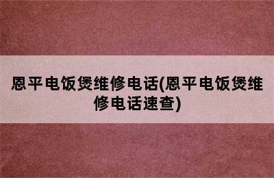 恩平电饭煲维修电话(恩平电饭煲维修电话速查)