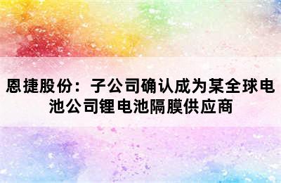 恩捷股份：子公司确认成为某全球电池公司锂电池隔膜供应商