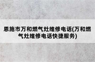 恩施市万和燃气灶维修电话(万和燃气灶维修电话快捷服务)