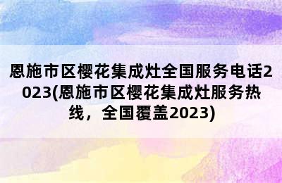 恩施市区樱花集成灶全国服务电话2023(恩施市区樱花集成灶服务热线，全国覆盖2023)