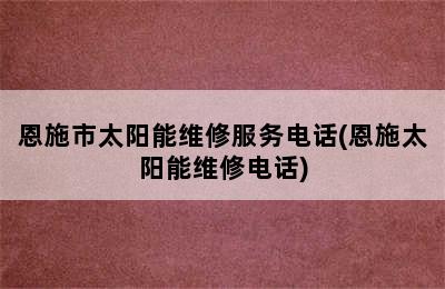 恩施市太阳能维修服务电话(恩施太阳能维修电话)