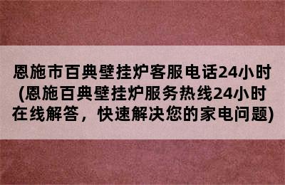 恩施市百典壁挂炉客服电话24小时(恩施百典壁挂炉服务热线24小时在线解答，快速解决您的家电问题)