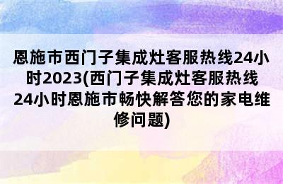 恩施市西门子集成灶客服热线24小时2023(西门子集成灶客服热线24小时恩施市畅快解答您的家电维修问题)