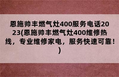 恩施帅丰燃气灶400服务电话2023(恩施帅丰燃气灶400维修热线，专业维修家电，服务快速可靠！)