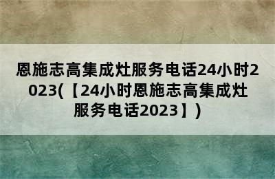 恩施志高集成灶服务电话24小时2023(【24小时恩施志高集成灶服务电话2023】)