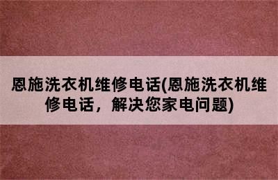 恩施洗衣机维修电话(恩施洗衣机维修电话，解决您家电问题)