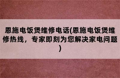 恩施电饭煲维修电话(恩施电饭煲维修热线，专家即刻为您解决家电问题)