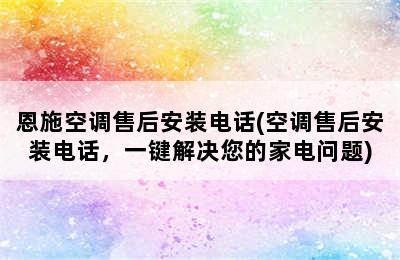 恩施空调售后安装电话(空调售后安装电话，一键解决您的家电问题)