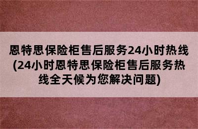 恩特思保险柜售后服务24小时热线(24小时恩特思保险柜售后服务热线全天候为您解决问题)