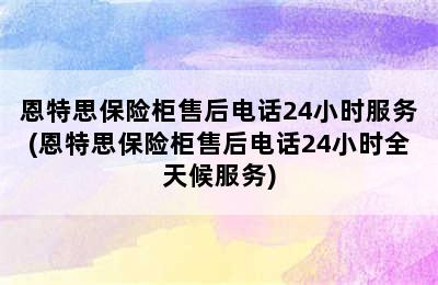 恩特思保险柜售后电话24小时服务(恩特思保险柜售后电话24小时全天候服务)