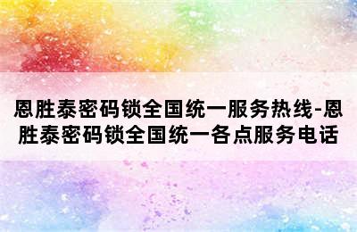 恩胜泰密码锁全国统一服务热线-恩胜泰密码锁全国统一各点服务电话