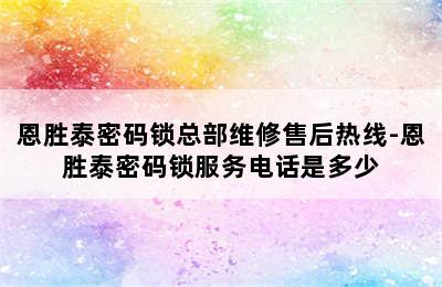 恩胜泰密码锁总部维修售后热线-恩胜泰密码锁服务电话是多少