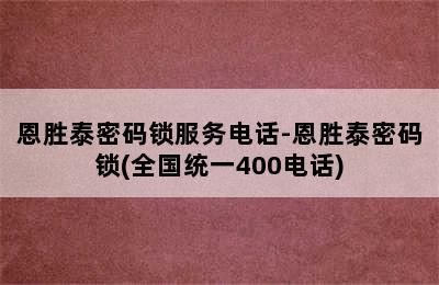 恩胜泰密码锁服务电话-恩胜泰密码锁(全国统一400电话)