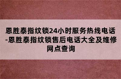 恩胜泰指纹锁24小时服务热线电话-恩胜泰指纹锁售后电话大全及维修网点查询