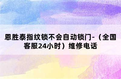 恩胜泰指纹锁不会自动锁门-（全国客服24小时）维修电话