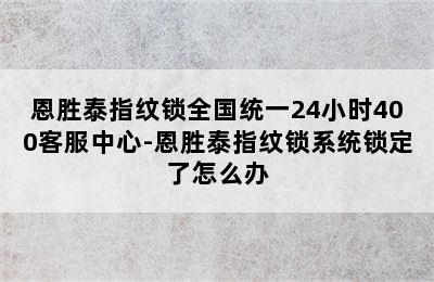 恩胜泰指纹锁全国统一24小时400客服中心-恩胜泰指纹锁系统锁定了怎么办