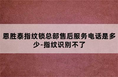 恩胜泰指纹锁总部售后服务电话是多少-指纹识别不了