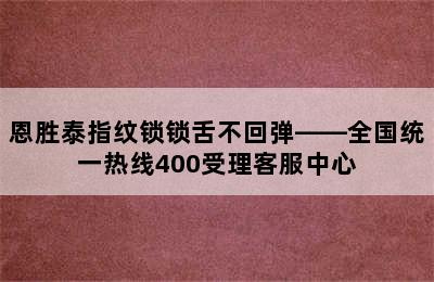 恩胜泰指纹锁锁舌不回弹——全国统一热线400受理客服中心