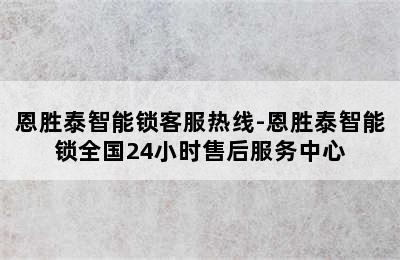 恩胜泰智能锁客服热线-恩胜泰智能锁全国24小时售后服务中心