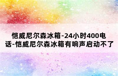 恺威尼尔森冰箱-24小时400电话-恺威尼尔森冰箱有响声启动不了